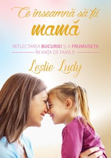 Ce inseamna sa fii mama, de Leslie Ludy